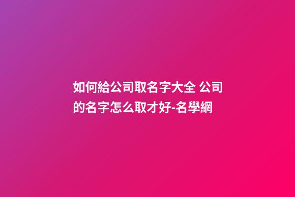 如何給公司取名字大全 公司的名字怎么取才好-名學網-第1張-公司起名-玄機派